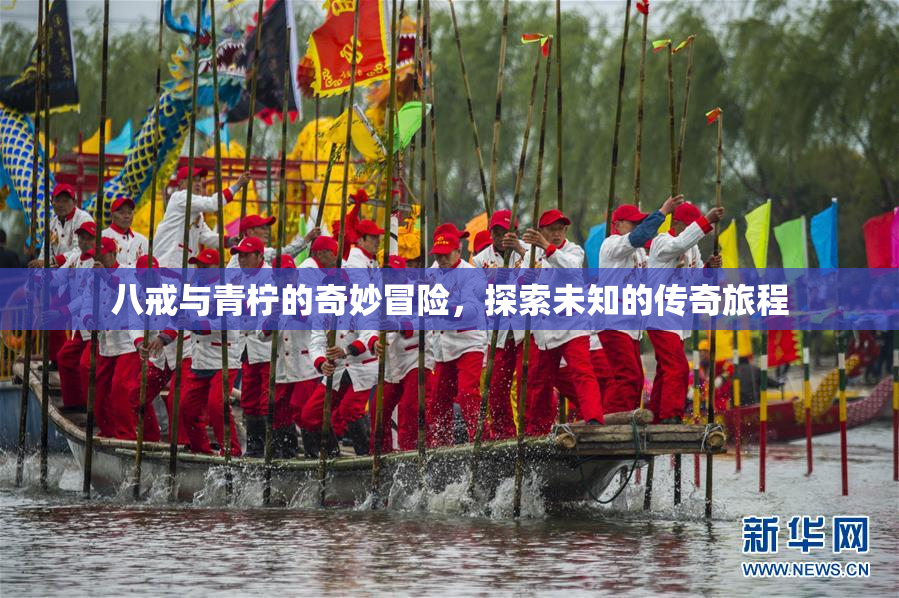 八戒与青柠的奇妙冒险，探索未知的传奇旅程