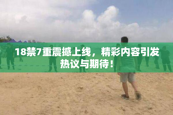 18禁7重震撼上线，精彩内容引发热议与期待！