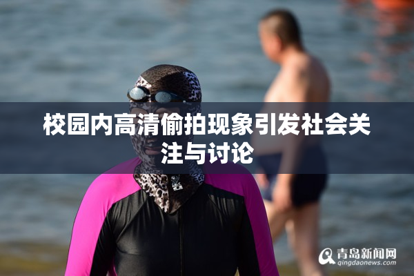 校园内高清偷拍现象引发社会关注与讨论