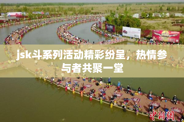 jsk斗系列活动精彩纷呈，热情参与者共聚一堂