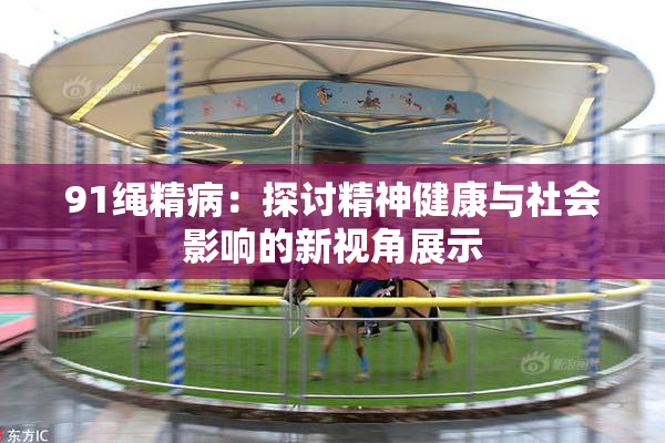 91绳精病：探讨精神健康与社会影响的新视角展示