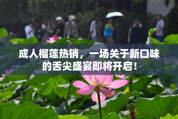 成人榴莲热销，一场关于新口味的舌尖盛宴即将开启！