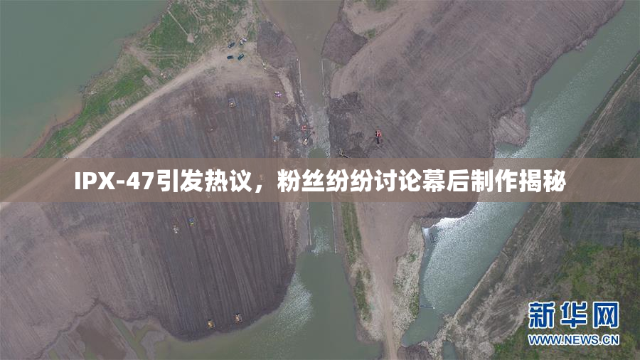 IPX-47引发热议，粉丝纷纷讨论幕后制作揭秘