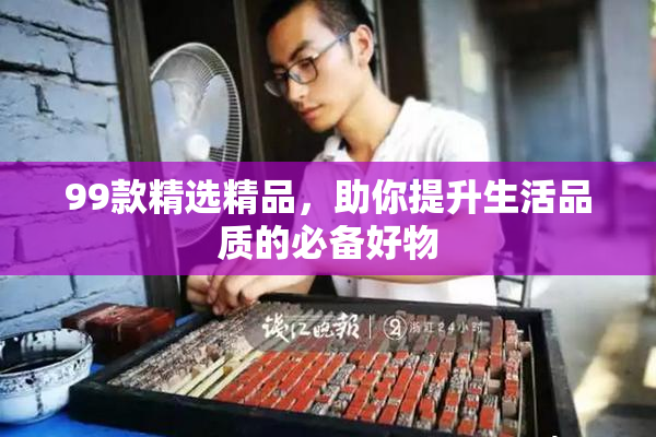 99款精选精品，助你提升生活品质的必备好物