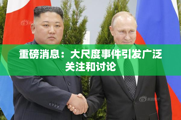 重磅消息：大尺度事件引发广泛关注和讨论