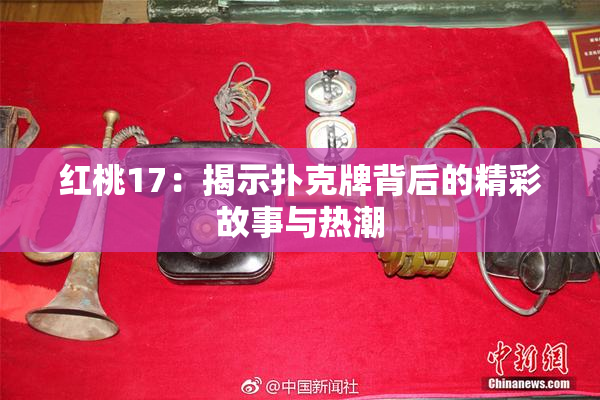红桃17：揭示扑克牌背后的精彩故事与热潮