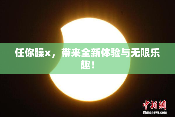 任你躁x，带来全新体验与无限乐趣！