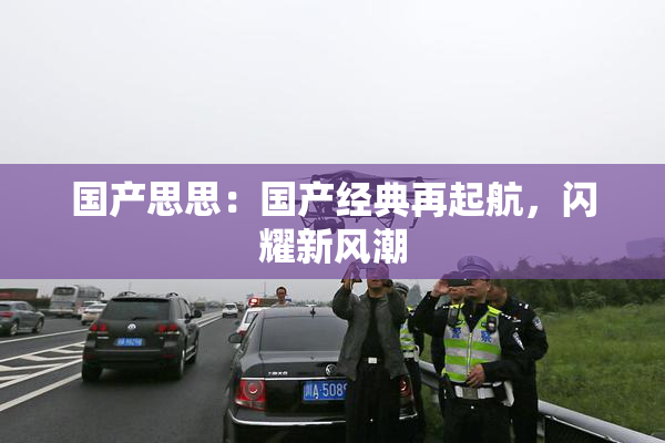 国产思思：国产经典再起航，闪耀新风潮