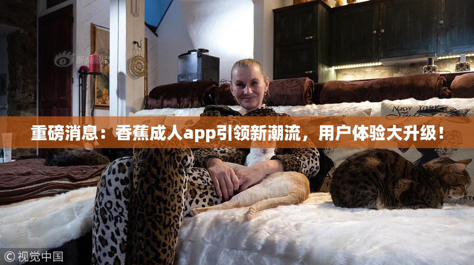 重磅消息：香蕉成人app引领新潮流，用户体验大升级！