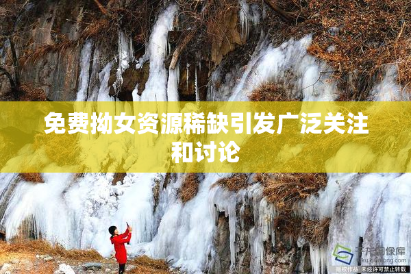 免费拗女资源稀缺引发广泛关注和讨论