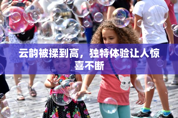 云韵被揉到高，独特体验让人惊喜不断