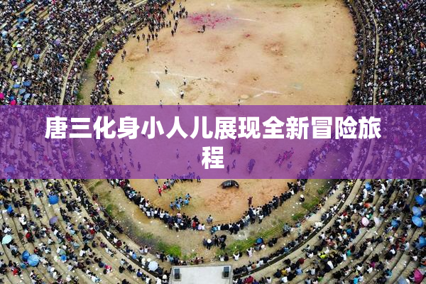 唐三化身小人儿展现全新冒险旅程