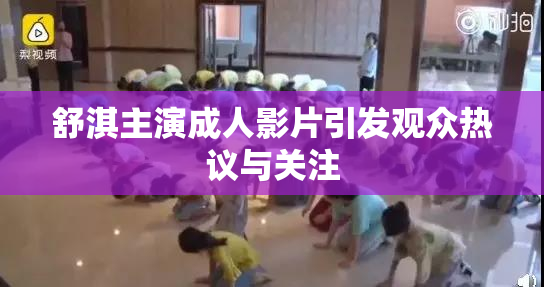 舒淇主演成人影片引发观众热议与关注