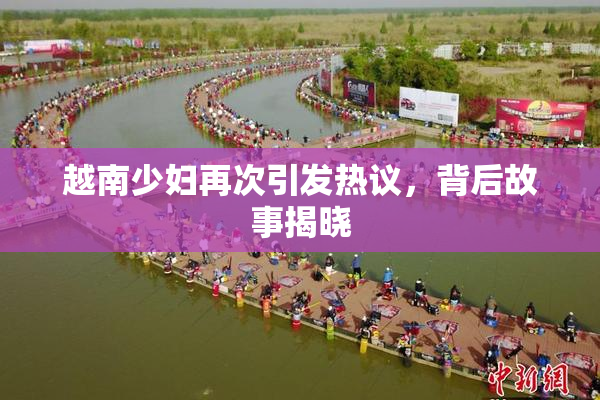 越南少妇再次引发热议，背后故事揭晓