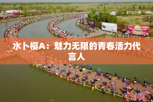 水卜樱A：魅力无限的青春活力代言人
