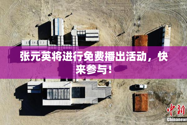 张元英将进行免费播出活动，快来参与！