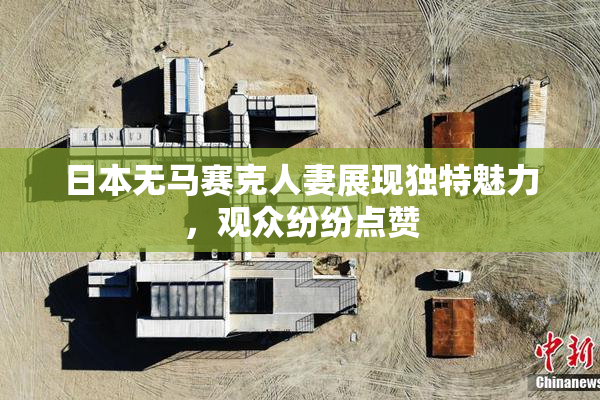 日本无马赛克人妻展现独特魅力，观众纷纷点赞