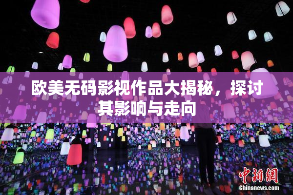 欧美无码影视作品大揭秘，探讨其影响与走向
