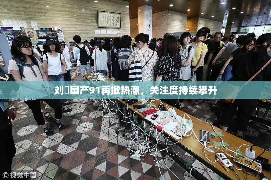 刘玥国产91再掀热潮，关注度持续攀升