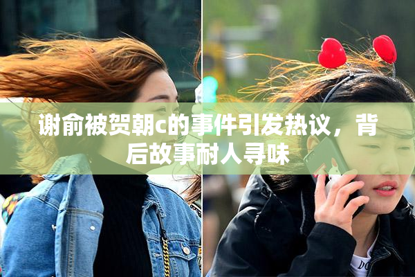 谢俞被贺朝c的事件引发热议，背后故事耐人寻味