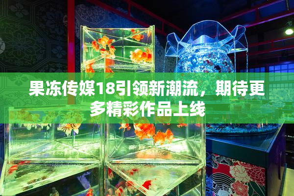果冻传媒18引领新潮流，期待更多精彩作品上线