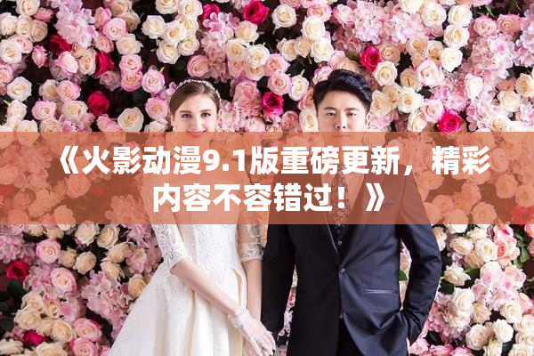 《火影动漫9.1版重磅更新，精彩内容不容错过！》