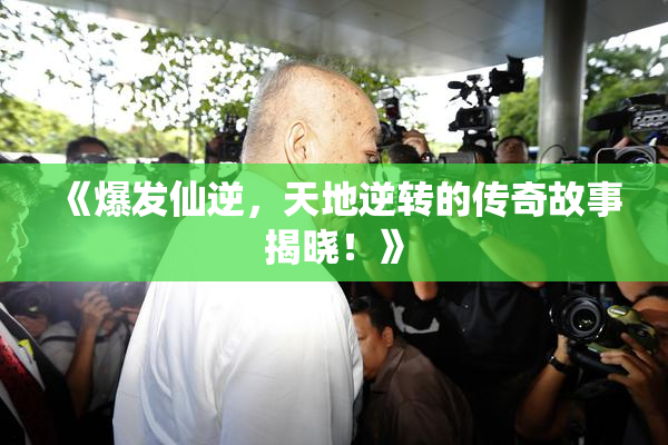 《爆发仙逆，天地逆转的传奇故事揭晓！》