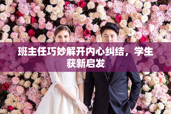 班主任巧妙解开内心纠结，学生获新启发