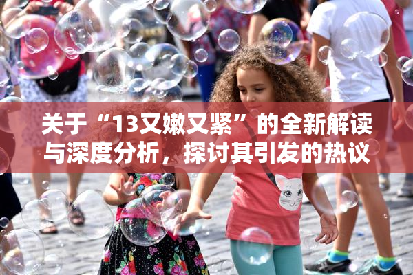 关于“13又嫩又紧”的全新解读与深度分析，探讨其引发的热议话题！