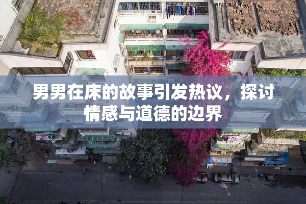 男男在床的故事引发热议，探讨情感与道德的边界