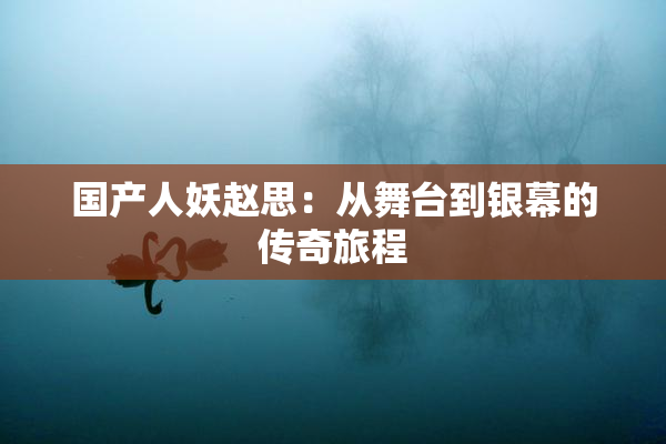 国产人妖赵思：从舞台到银幕的传奇旅程