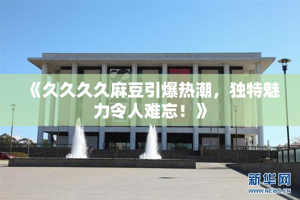 《久久久久麻豆引爆热潮，独特魅力令人难忘！》