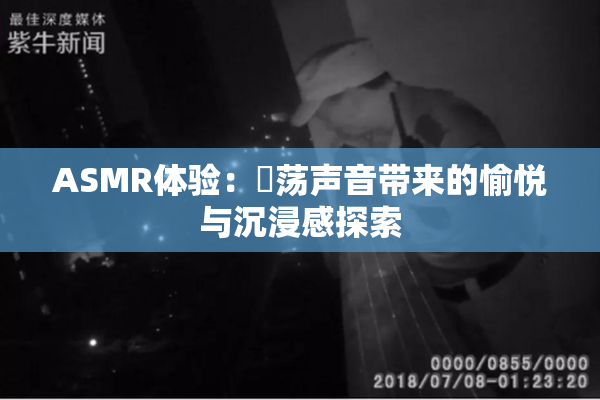 ASMR体验：婬荡声音带来的愉悦与沉浸感探索
