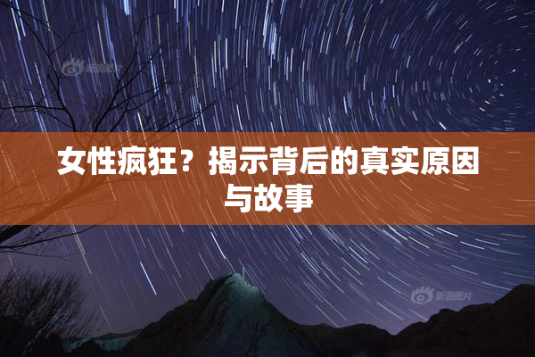女性疯狂？揭示背后的真实原因与故事