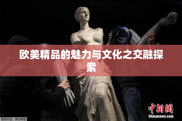 欧美精品的魅力与文化之交融探索