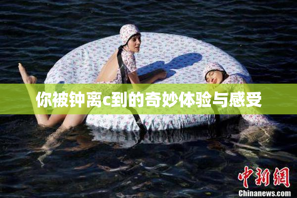 你被钟离c到的奇妙体验与感受