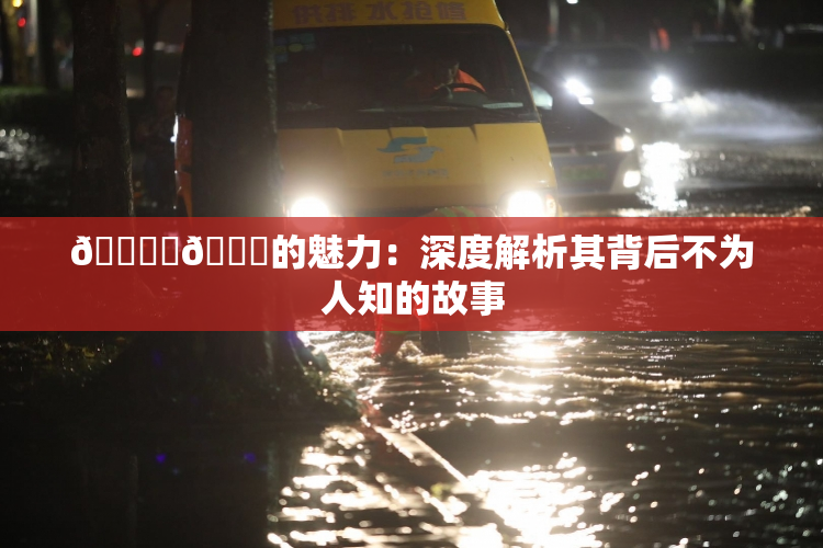 🔞‌🍌的魅力：深度解析其背后不为人知的故事