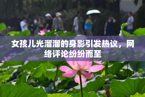 女孩儿光溜溜的身影引发热议，网络评论纷纷而至