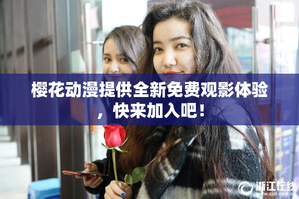 樱花动漫提供全新免费观影体验，快来加入吧！