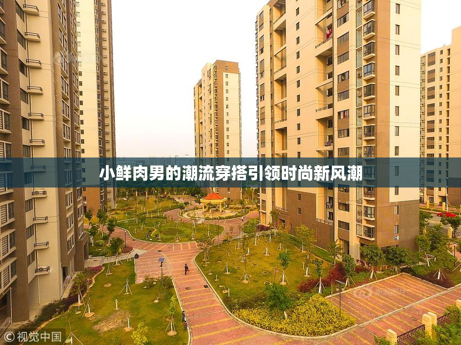 小鲜肉男的潮流穿搭引领时尚新风潮