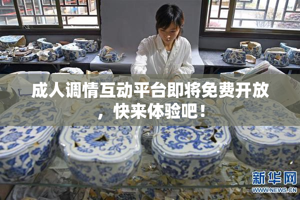 成人调情互动平台即将免费开放，快来体验吧！