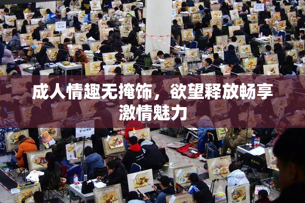 成人情趣无掩饰，欲望释放畅享激情魅力
