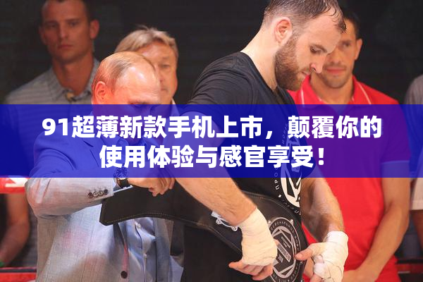 91超薄新款手机上市，颠覆你的使用体验与感官享受！