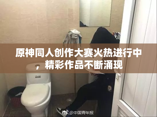 原神同人创作大赛火热进行中，精彩作品不断涌现