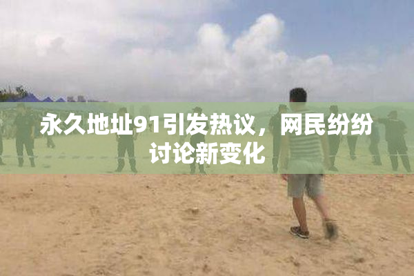 永久地址91引发热议，网民纷纷讨论新变化