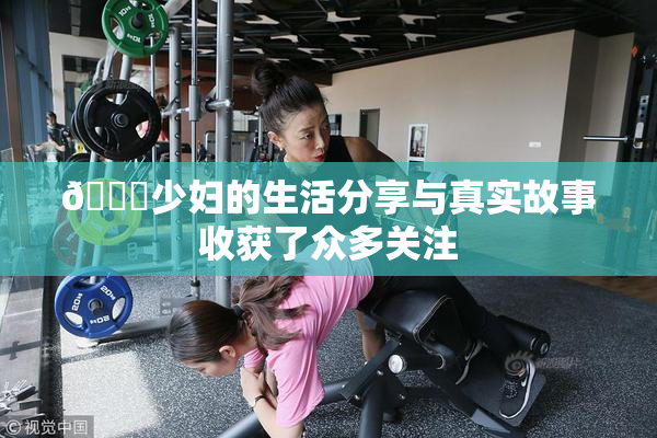 🔞少妇的生活分享与真实故事收获了众多关注