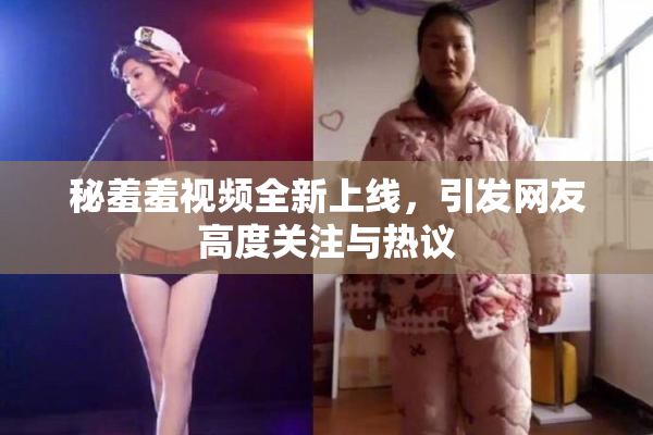秘羞羞视频全新上线，引发网友高度关注与热议