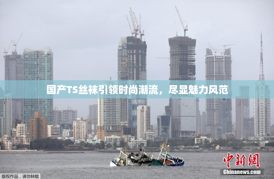国产TS丝袜引领时尚潮流，尽显魅力风范