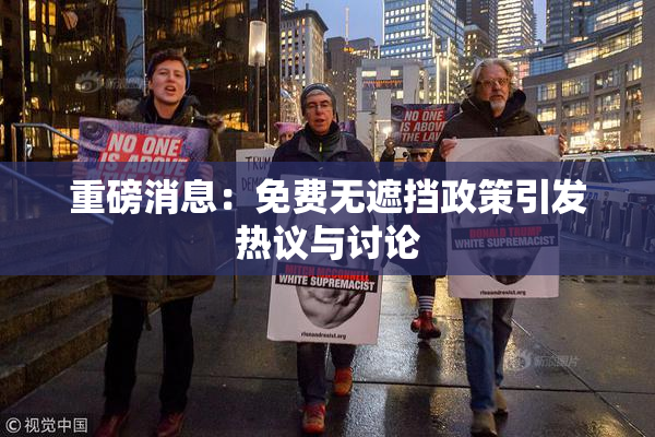 重磅消息：免费无遮挡政策引发热议与讨论