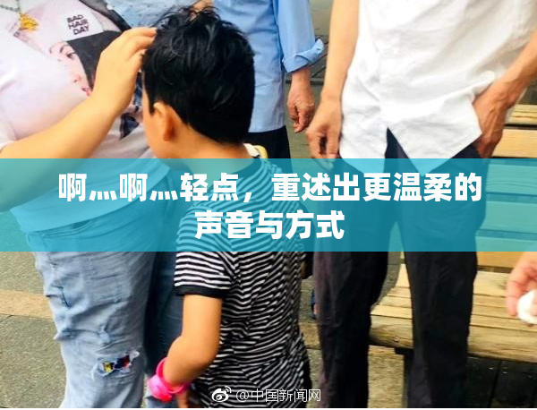 啊灬啊灬轻点，重述出更温柔的声音与方式